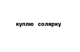 куплю  солярку